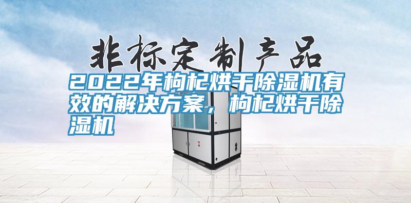 2022年枸杞烘干除濕機(jī)有效的解決方案，枸杞烘干除濕機(jī)